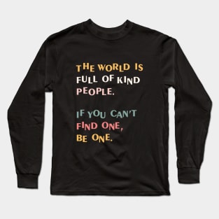 The world is full of kind people. If you can't find one, be one. Long Sleeve T-Shirt